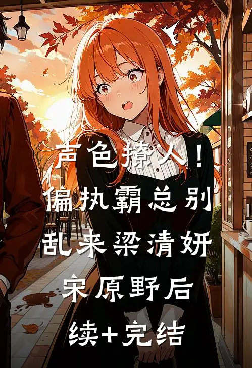 声色撩人！偏执霸总别乱来梁清妍宋原野后续+完结