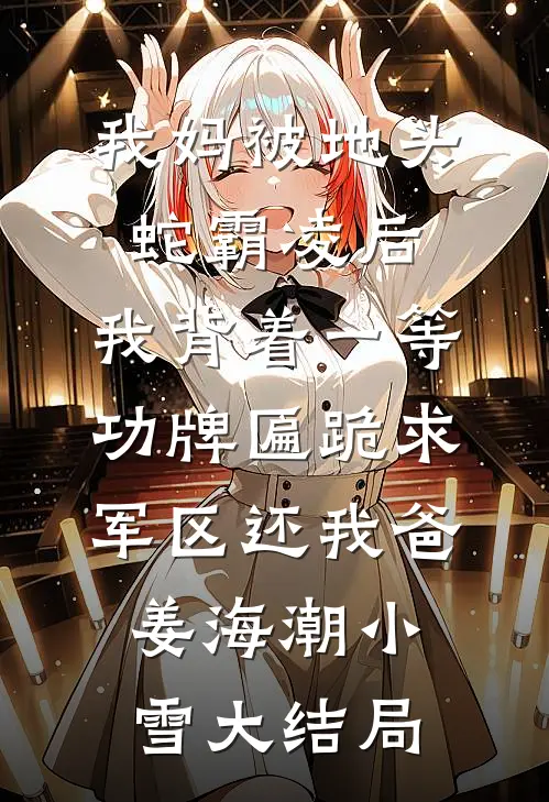我妈被地头蛇霸凌后，我背着一等功牌匾跪求军区还我爸姜海潮小雪大结局