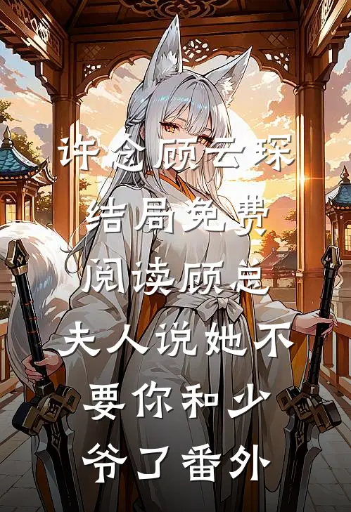 许念顾云琛结局免费阅读顾总，夫人说她不要你和少爷了番外