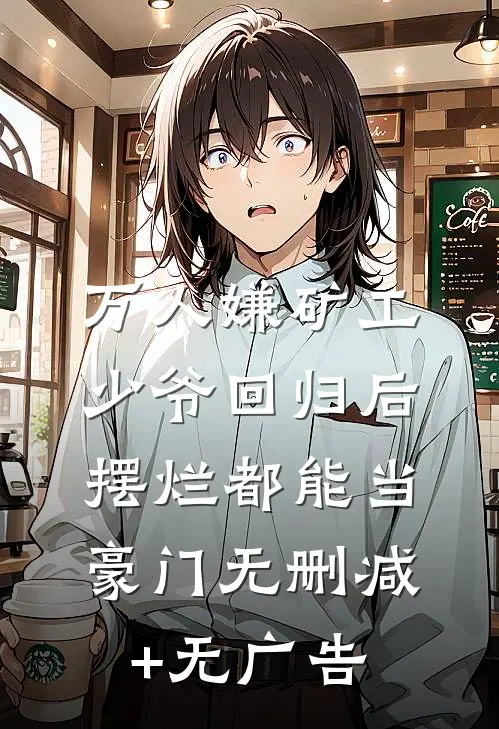 万人嫌矿工少爷回归后，摆烂都能当豪门无删减+无广告