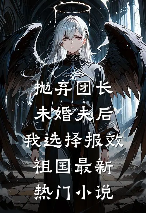 抛弃团长未婚夫后，我选择报效祖国最新热门小说