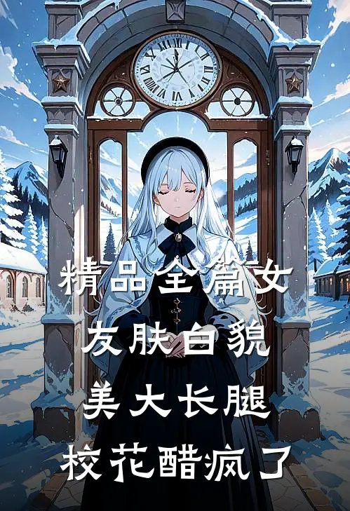 精品全篇女友肤白貌美大长腿，校花醋疯了