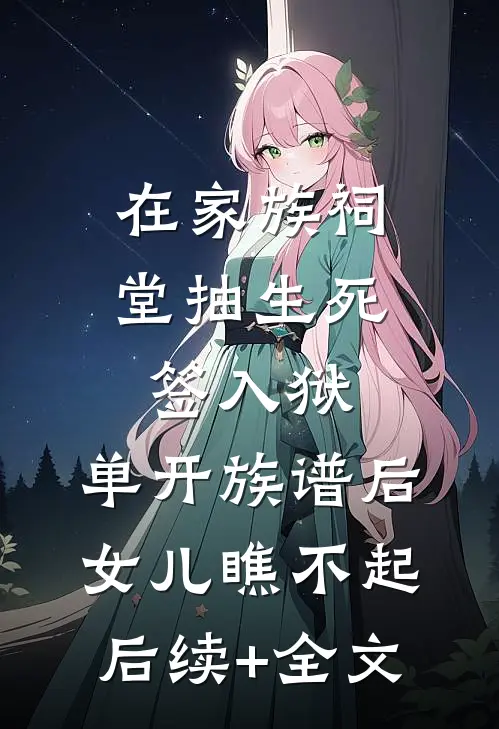 在家族祠堂抽生死签入狱，单开族谱后女儿瞧不起后续+全文