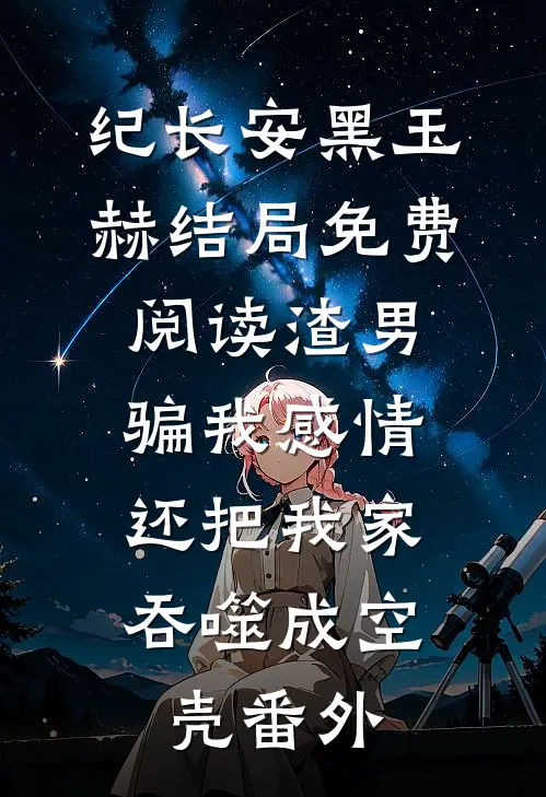 纪长安黑玉赫结局免费阅读渣男骗我感情，还把我家吞噬成空壳番外