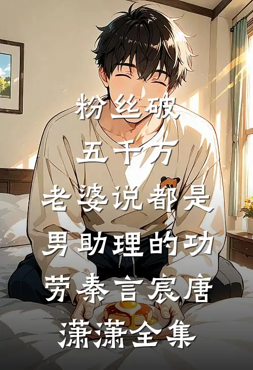 粉丝破五千万，老婆说都是男助理的功劳秦言宸唐潇潇 全集