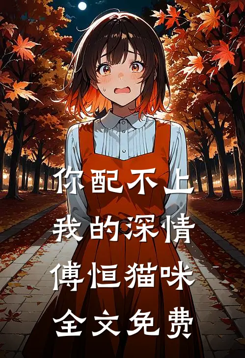 你配不上我的深情傅恒猫咪全文免费
