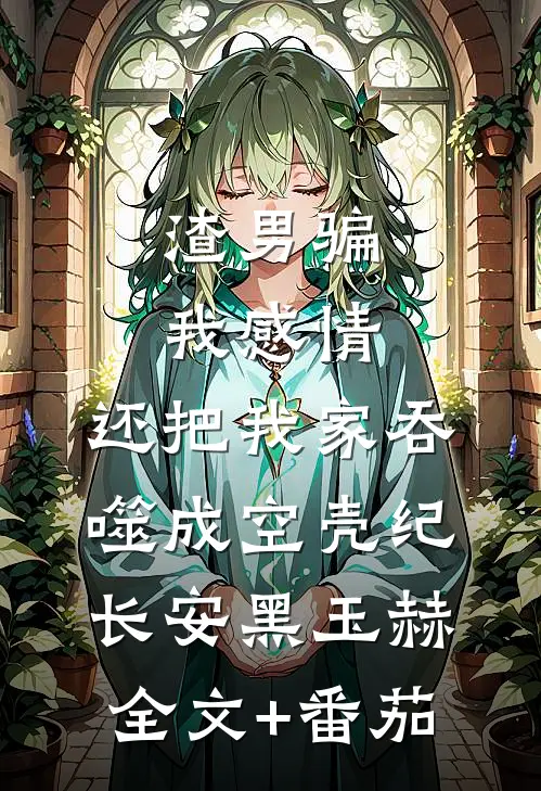 渣男骗我感情，还把我家吞噬成空壳纪长安黑玉赫全文+番茄