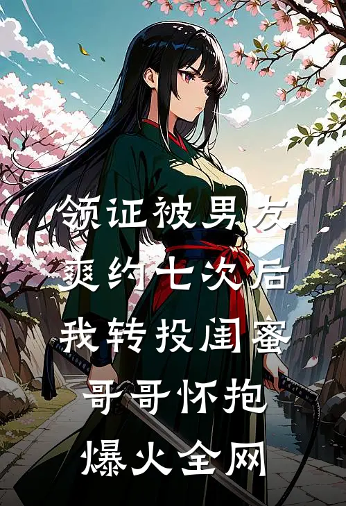 领证被男友爽约七次后，我转投闺蜜哥哥怀抱爆火全网