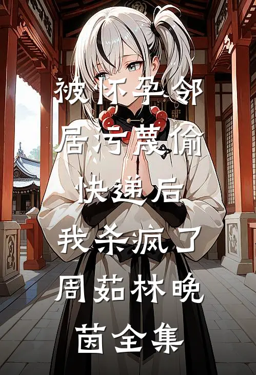 被怀孕邻居污蔑偷快递后，我杀疯了周茹林晚茵全集