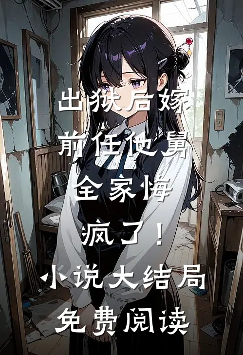 出狱后嫁前任他舅，全家悔疯了！小说大结局免费阅读