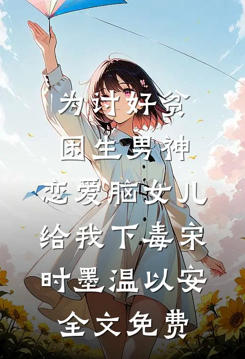 为讨好贫困生男神，恋爱脑女儿给我下毒宋时墨温以安全文免费