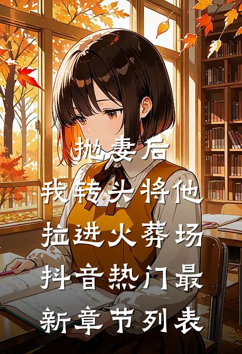抛妻后，我转头将他拉进火葬场抖音热门最新章节列表