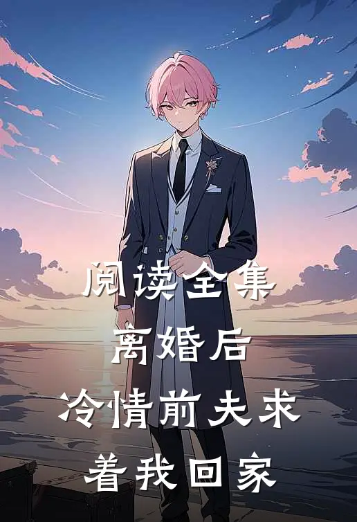 阅读全集离婚后，冷情前夫求着我回家