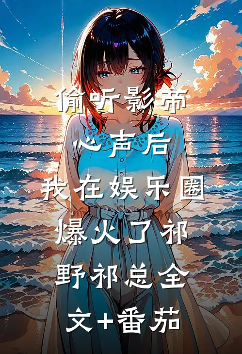 偷听影帝心声后，我在娱乐圈爆火了祁野祁总全文+番茄