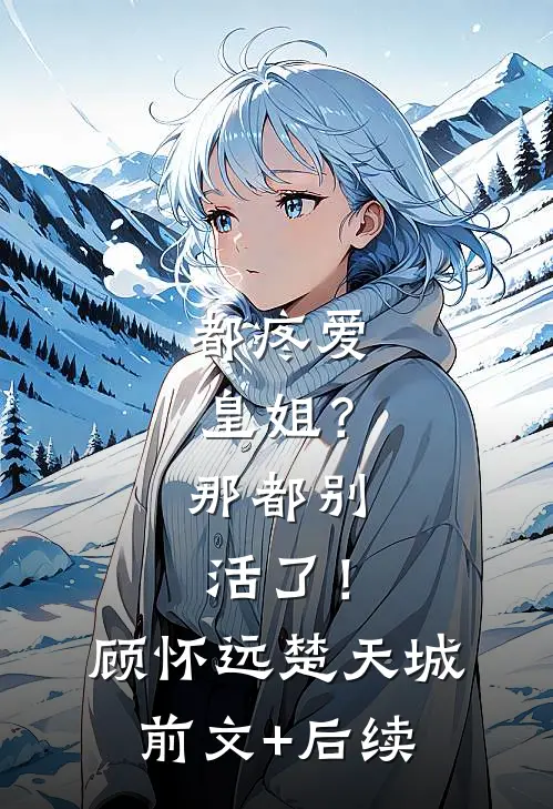 都疼爱“皇姐”？那都别活了！顾怀远楚天城前文+后续