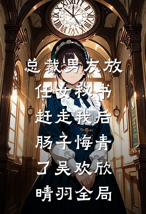 总裁男友放任女秘书赶走我后，肠子悔青了吴欢欣晴羽全局