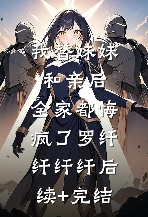我替妹妹和亲后，全家都悔疯了罗纤纤纤纤后续+完结