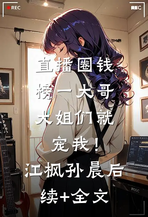 直播圈钱，榜一大哥大姐们就宠我！江枫孙晨后续+全文