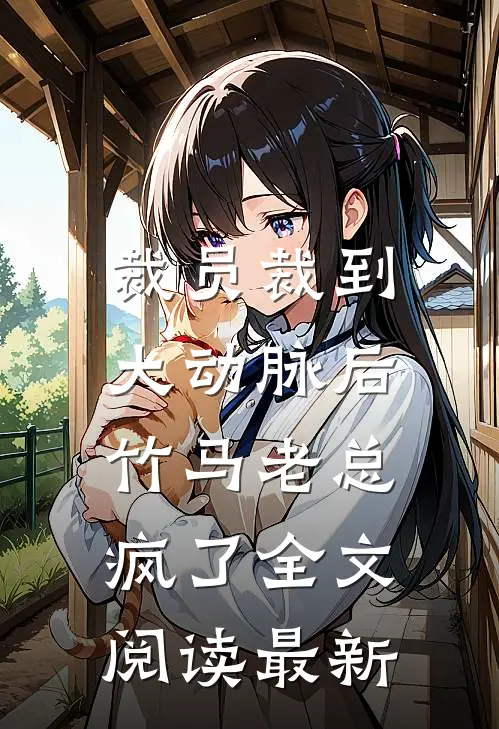 裁员裁到大动脉后，竹马老总疯了全文阅读最新