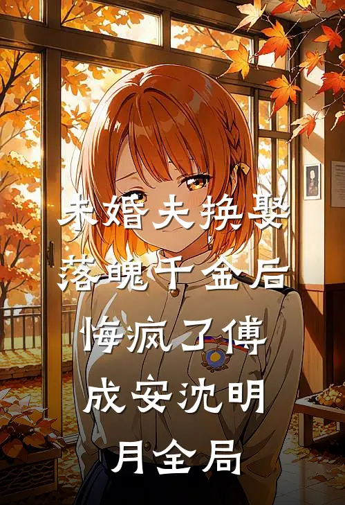 未婚夫换娶落魄千金后，悔疯了傅成安沈明月全局
