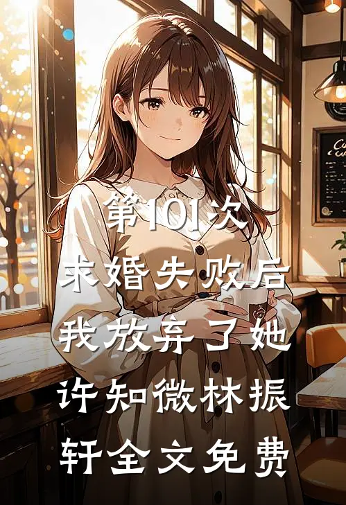 第101次求婚失败后，我放弃了她许知微林振轩全文免费