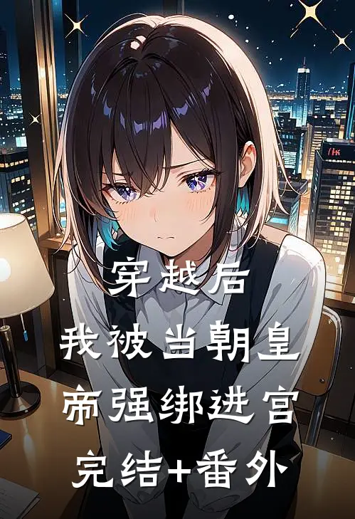 穿越后，我被当朝皇帝强绑进宫完结+番外
