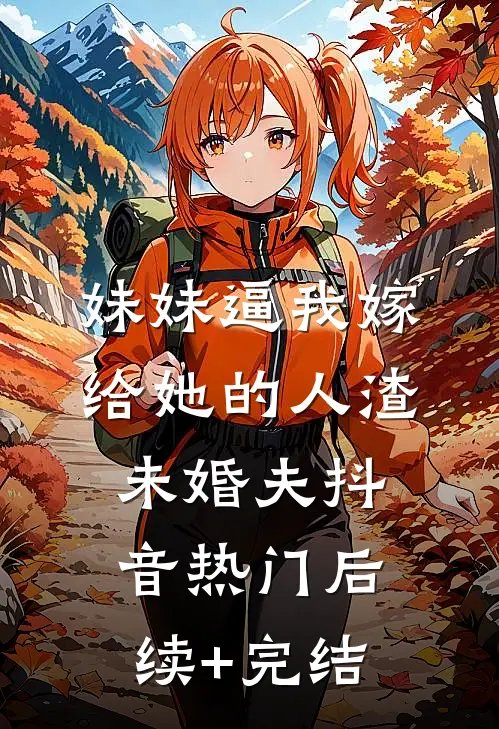 妹妹逼我嫁给她的人渣未婚夫抖音热门后续+完结