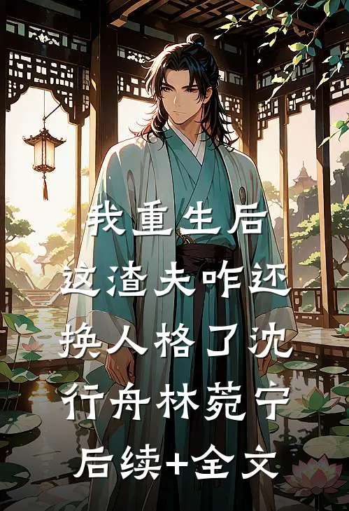 我重生后，这渣夫咋还换人格了沈行舟林菀宁后续+全文