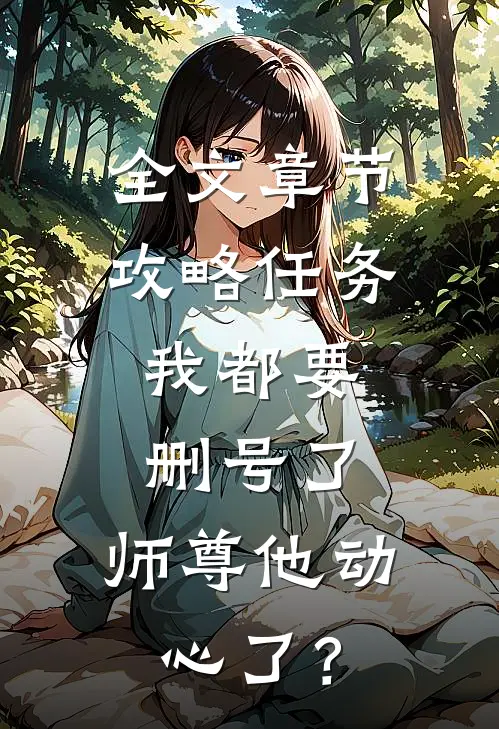 全文章节攻略任务：我都要删号了，师尊他动心了？