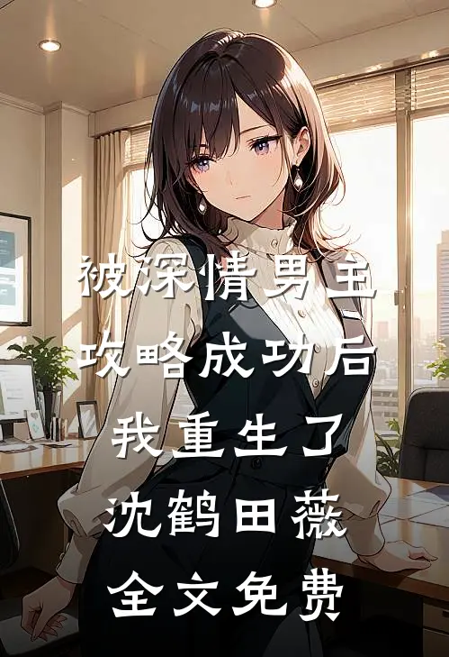 被深情男主攻略成功后，我重生了沈鹤田薇全文免费