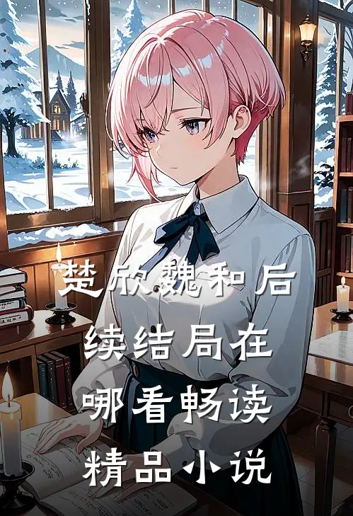 楚欣魏和后续结局在哪看畅读精品小说