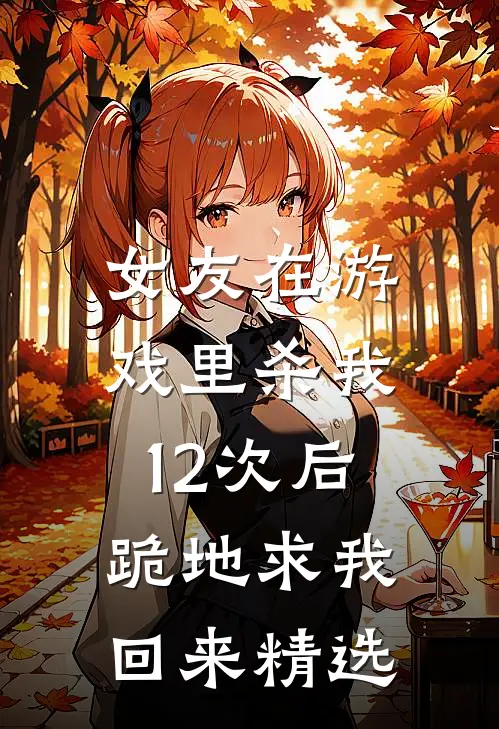 女友在游戏里杀我12次后，跪地求我回来精选