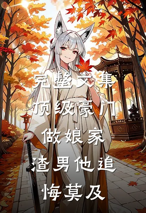 完整文集顶级豪门做娘家，渣男他追悔莫及