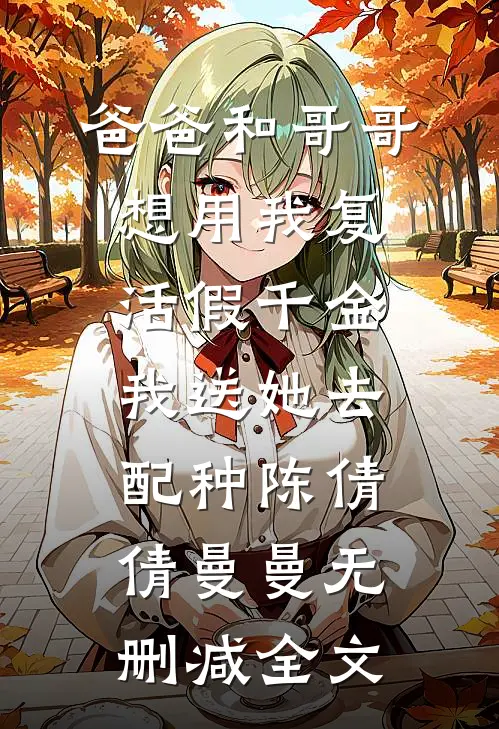 爸爸和哥哥想用我复活假千金，我送她去配种陈倩倩曼曼无删减全文
