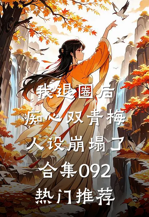 我退圈后，痴心双青梅人设崩塌了。合集092热门推荐