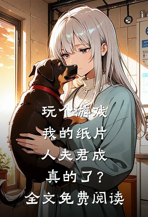 玩个游戏，我的纸片人夫君成真的了？全文免费阅读