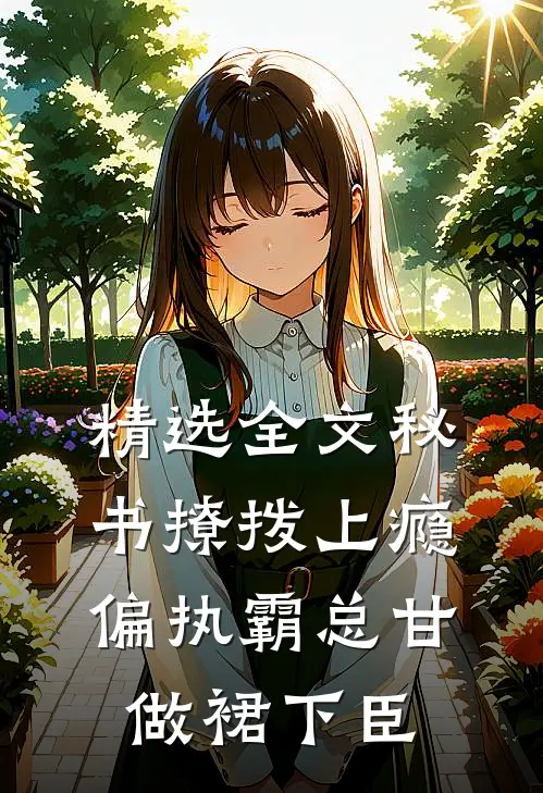 精选全文秘书撩拨上瘾，偏执霸总甘做裙下臣