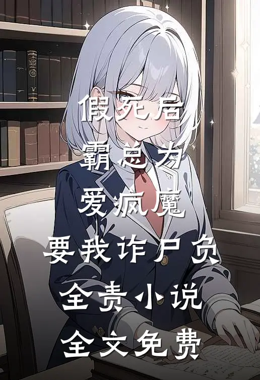 假死后霸总为爱疯魔，要我诈尸负全责小说全文免费