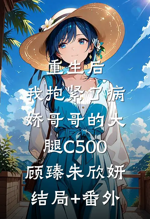 重生后，我抱紧了病娇哥哥的大腿C500顾臻朱欣妍结局+番外