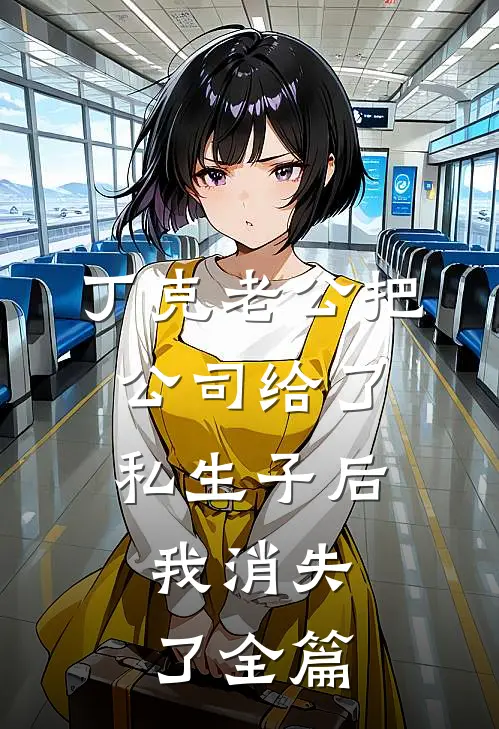 丁克老公把公司给了私生子后，我消失了全篇