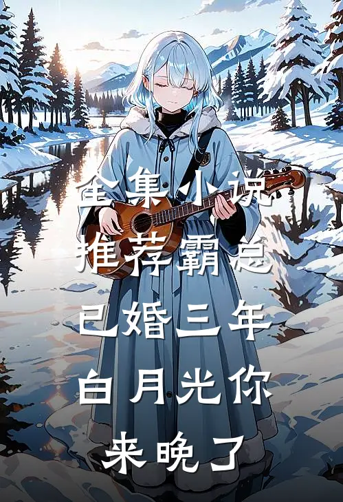 全集小说推荐霸总已婚三年，白月光你来晚了