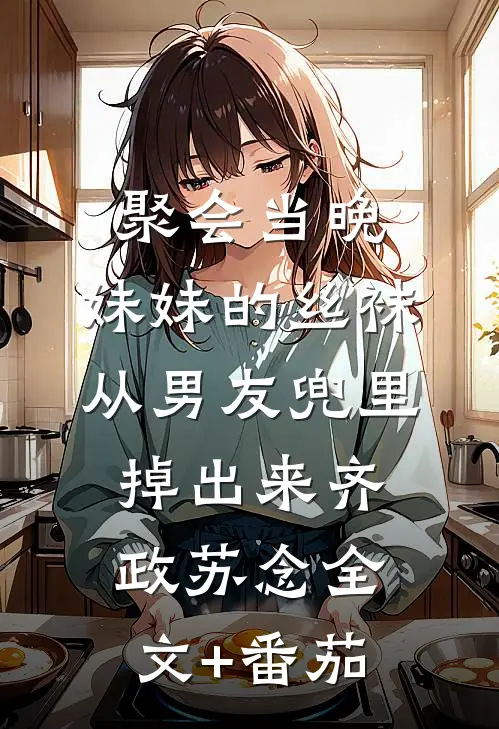 聚会当晚，妹妹的丝袜从男友兜里掉出来齐政苏念全文+番茄
