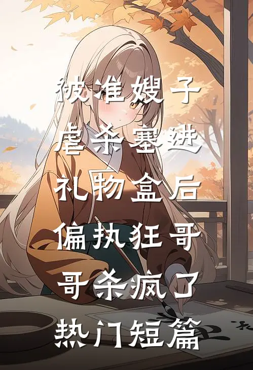 被准嫂子虐杀塞进礼物盒后，偏执狂哥哥杀疯了热门短篇