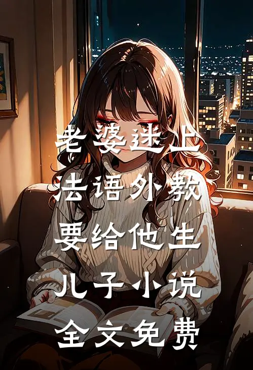 老婆迷上法语外教，要给他生儿子小说全文免费