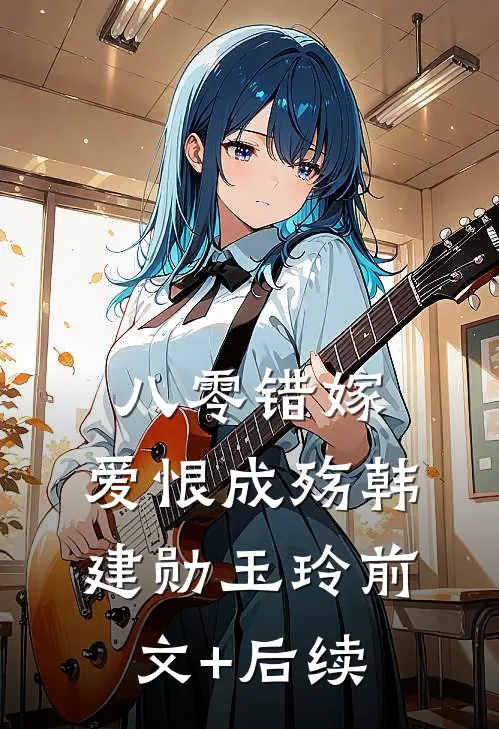 八零错嫁，爱恨成殇韩建勋玉玲前文+后续
