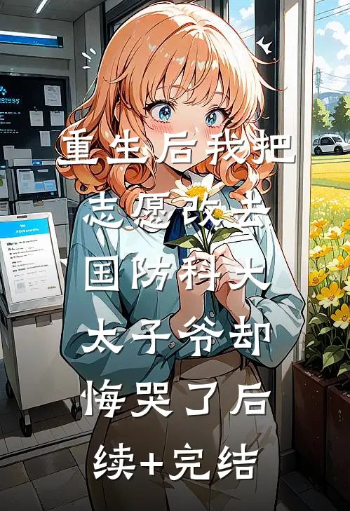 重生后我把志愿改去国防科大，太子爷却悔哭了后续+完结