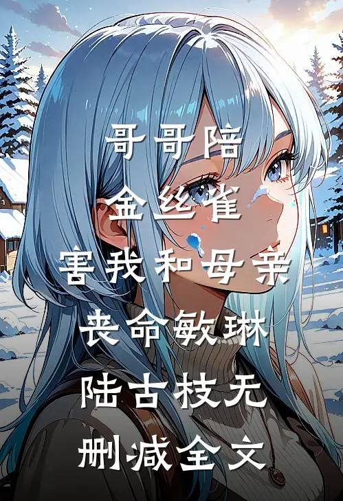 哥哥陪金丝雀，害我和母亲丧命敏琳陆古枝无删减全文