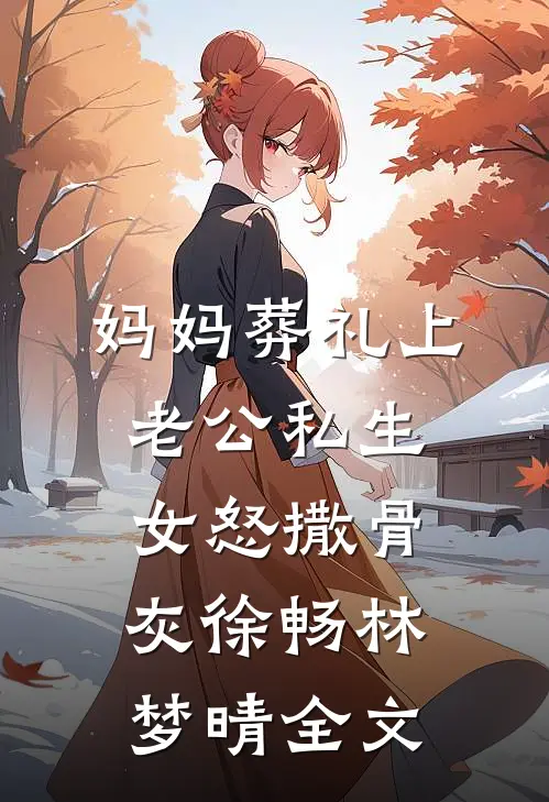 妈妈葬礼上，老公私生女怒撒骨灰徐畅林梦晴全文