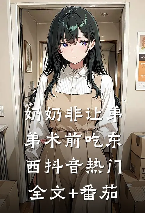 奶奶非让弟弟术前吃东西抖音热门全文+番茄