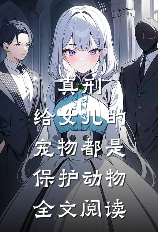 真刑，给女儿的宠物都是保护动物全文阅读